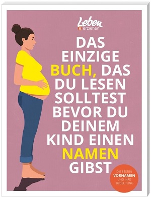 Das einzige Buch, das Du lesen solltest, bevor Du Deinem Kind einen Namen gibst: Die besten Vornamen und ihre Bedeutung